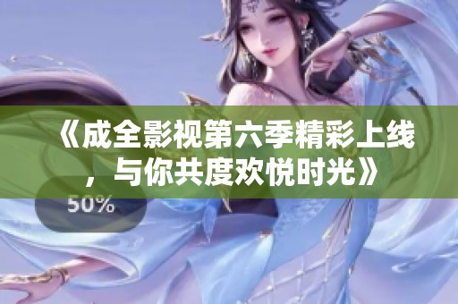 《成全影视第六季精彩上线，与你共度欢悦时光》