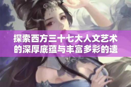探索西方三十七大人文艺术的深厚底蕴与丰富多彩的遗产