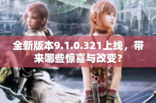 全新版本9.1.0.321上线，带来哪些惊喜与改变？