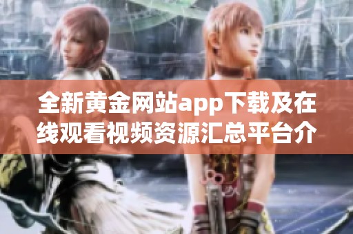 全新黄金网站app下载及在线观看视频资源汇总平台介绍