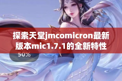 探索天堂jmcomicron最新版本mic1.7.1的全新特性与功能分析