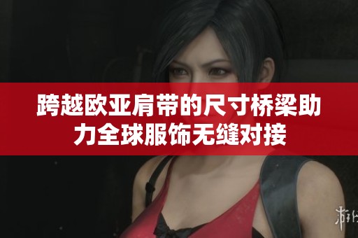 跨越欧亚肩带的尺寸桥梁助力全球服饰无缝对接