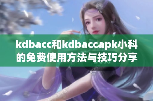 kdbacc和kdbaccapk小科的免费使用方法与技巧分享