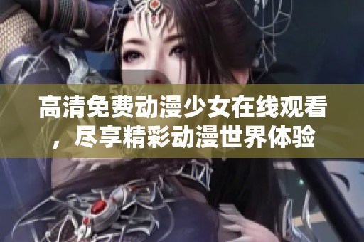 高清免费动漫少女在线观看，尽享精彩动漫世界体验