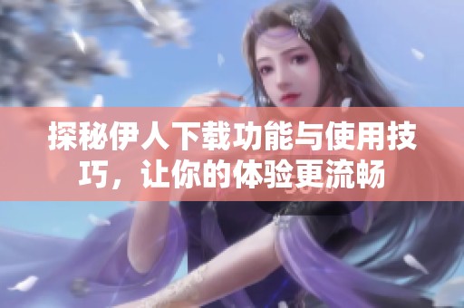 探秘伊人下载功能与使用技巧，让你的体验更流畅