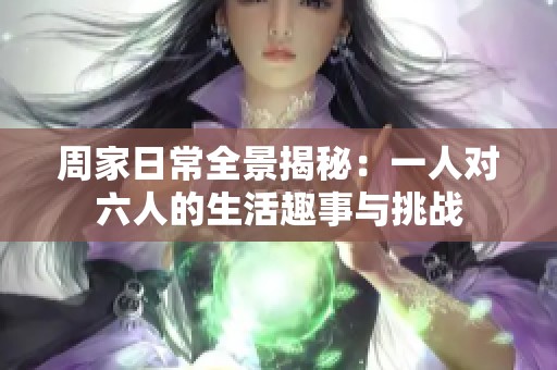 周家日常全景揭秘：一人对六人的生活趣事与挑战