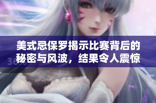 美式忌保罗揭示比赛背后的秘密与风波，结果令人震惊