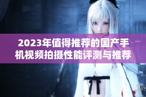 2023年值得推荐的国产手机视频拍摄性能评测与推荐