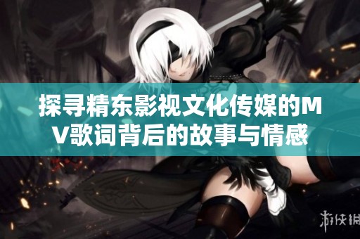 探寻精东影视文化传媒的MV歌词背后的故事与情感