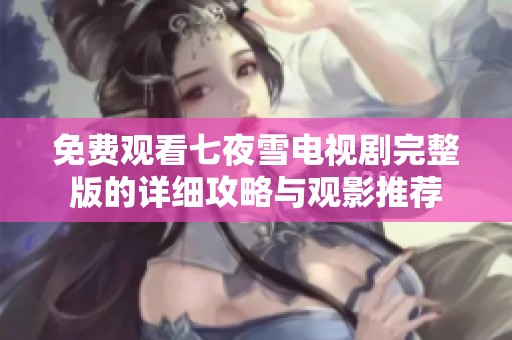 免费观看七夜雪电视剧完整版的详细攻略与观影推荐