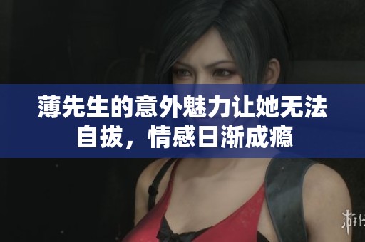 薄先生的意外魅力让她无法自拔，情感日渐成瘾