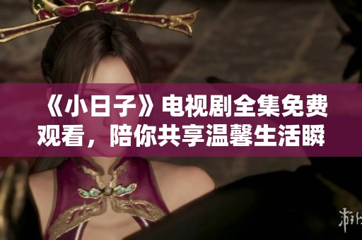 《小日子》电视剧全集免费观看，陪你共享温馨生活瞬间