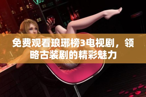 免费观看琅琊榜3电视剧，领略古装剧的精彩魅力