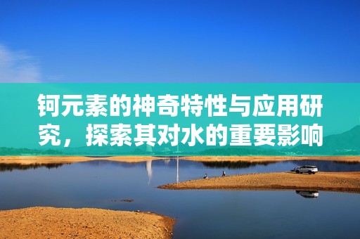 钶元素的神奇特性与应用研究，探索其对水的重要影响