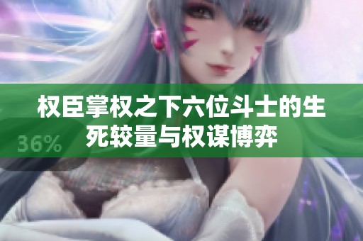 权臣掌权之下六位斗士的生死较量与权谋博弈