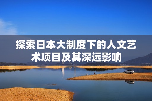 探索日本大制度下的人文艺术项目及其深远影响