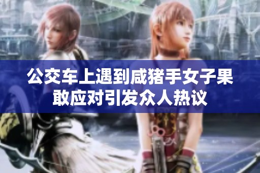 公交车上遇到咸猪手女子果敢应对引发众人热议