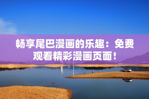 畅享尾巴漫画的乐趣：免费观看精彩漫画页面！