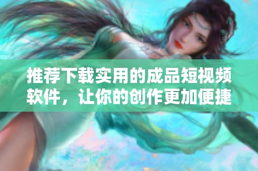 推荐下载实用的成品短视频软件，让你的创作更加便捷