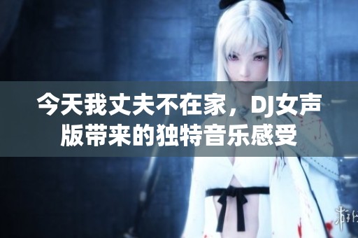 今天我丈夫不在家，DJ女声版带来的独特音乐感受