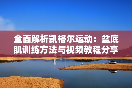 全面解析凯格尔运动：盆底肌训练方法与视频教程分享