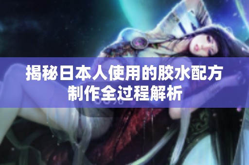 揭秘日本人使用的胶水配方制作全过程解析
