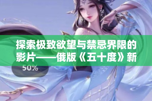 探索极致欲望与禁忌界限的影片——俄版《五十度》新解读