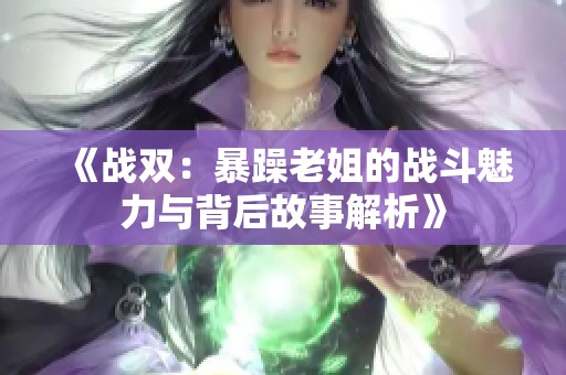 《战双：暴躁老姐的战斗魅力与背后故事解析》