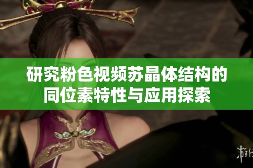 研究粉色视频苏晶体结构的同位素特性与应用探索
