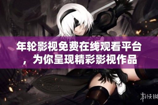 年轮影视免费在线观看平台，为你呈现精彩影视作品