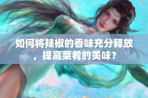 如何将辣椒的香味充分释放，提高菜肴的美味？