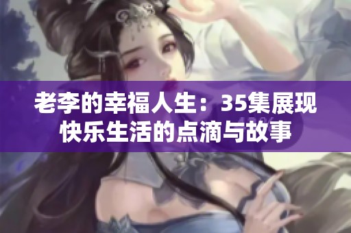 老李的幸福人生：35集展现快乐生活的点滴与故事