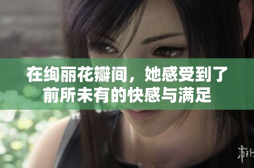 在绚丽花瓣间，她感受到了前所未有的快感与满足
