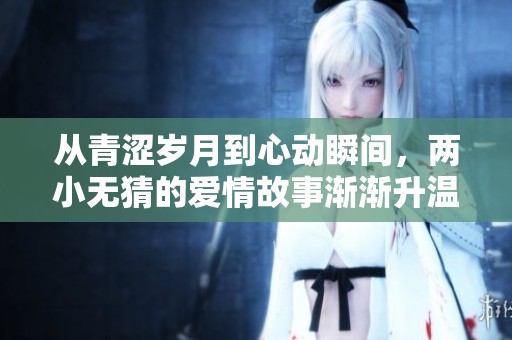 从青涩岁月到心动瞬间，两小无猜的爱情故事渐渐升温