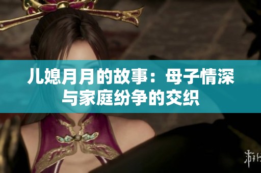 儿媳月月的故事：母子情深与家庭纷争的交织
