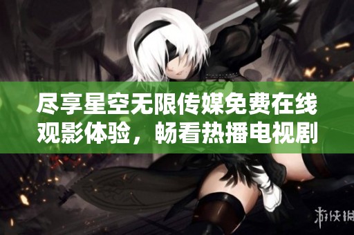 尽享星空无限传媒免费在线观影体验，畅看热播电视剧