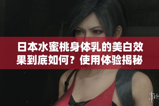 日本水蜜桃身体乳的美白效果到底如何？使用体验揭秘