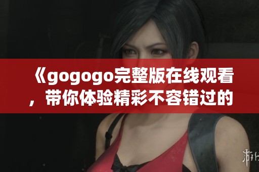 《gogogo完整版在线观看，带你体验精彩不容错过的故事》