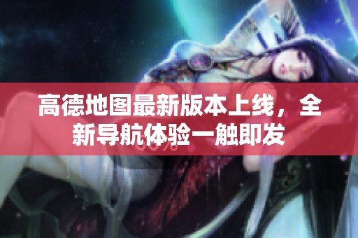 高德地图最新版本上线，全新导航体验一触即发