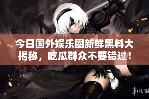 今日国外娱乐圈新鲜黑料大揭秘，吃瓜群众不要错过！