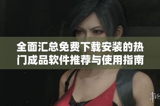 全面汇总免费下载安装的热门成品软件推荐与使用指南