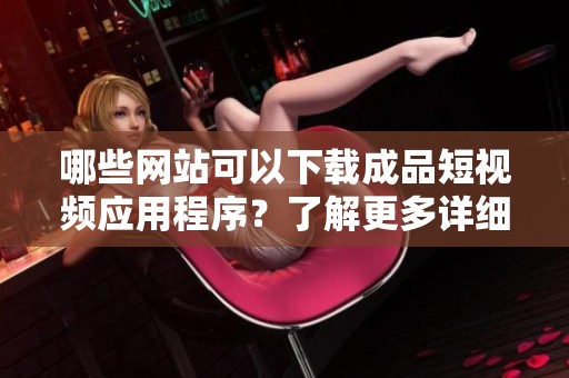 哪些网站可以下载成品短视频应用程序？了解更多详细信息！