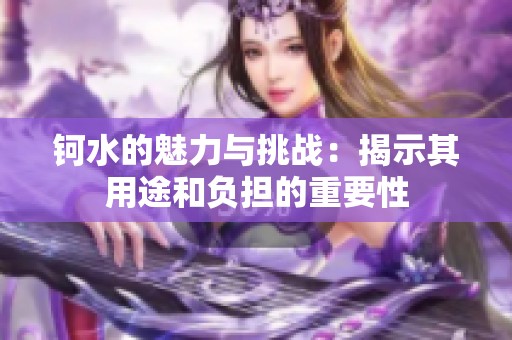 钶水的魅力与挑战：揭示其用途和负担的重要性