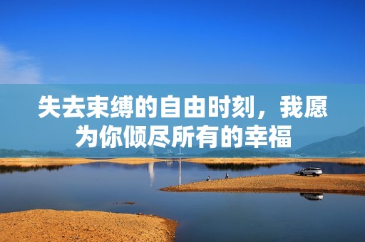 失去束缚的自由时刻，我愿为你倾尽所有的幸福