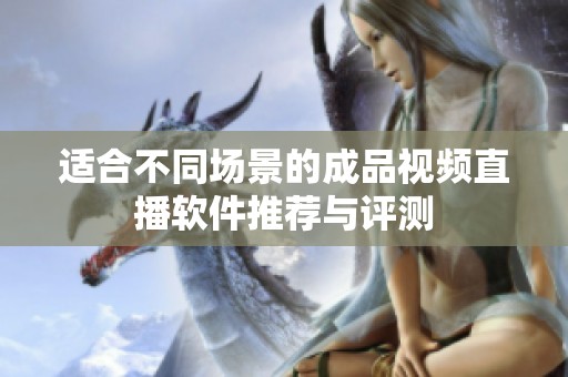 适合不同场景的成品视频直播软件推荐与评测