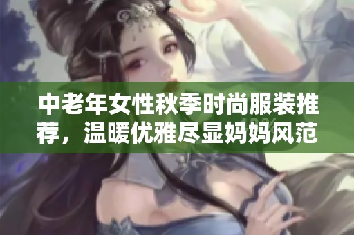 中老年女性秋季时尚服装推荐，温暖优雅尽显妈妈风范