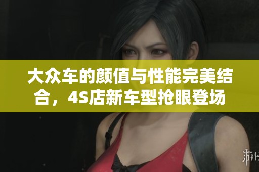 大众车的颜值与性能完美结合，4S店新车型抢眼登场