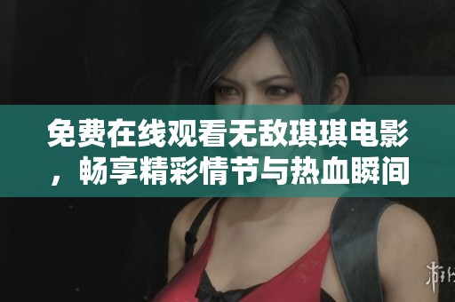 免费在线观看无敌琪琪电影，畅享精彩情节与热血瞬间