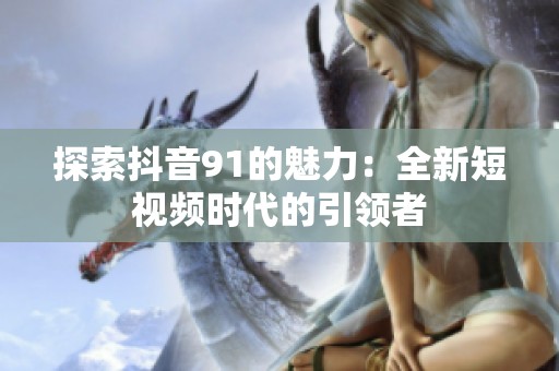 探索抖音91的魅力：全新短视频时代的引领者
