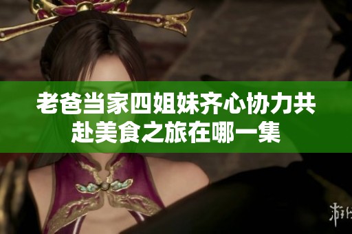 老爸当家四姐妹齐心协力共赴美食之旅在哪一集